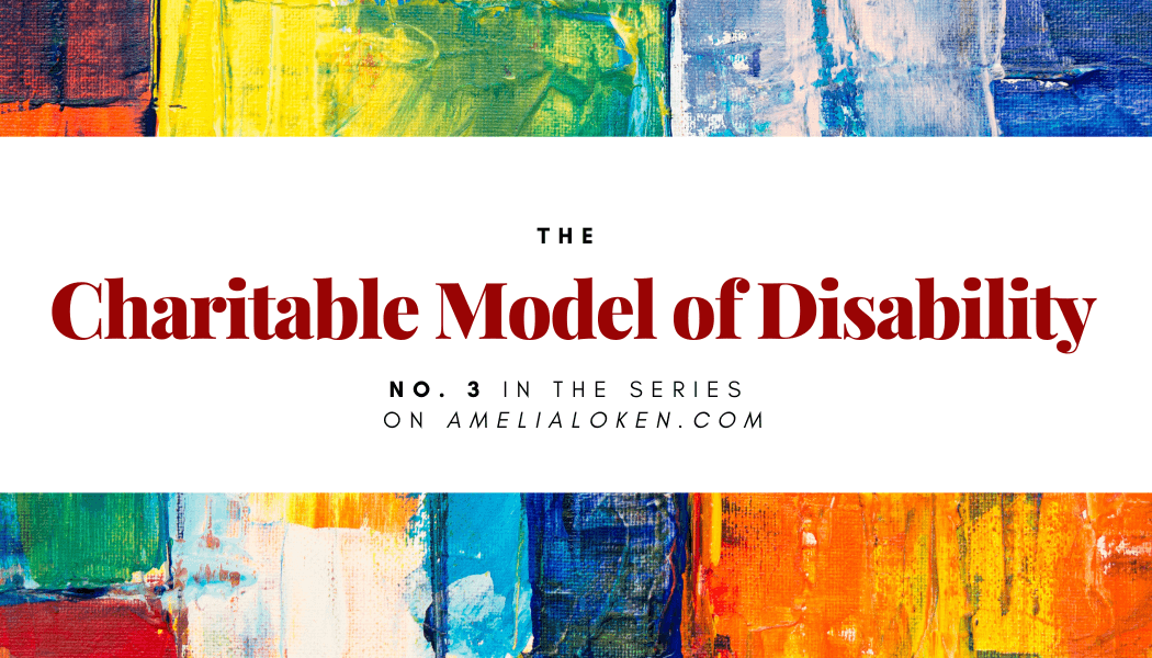 Bright daubs of color above and below the title: The Charitable Model of Disability. No. 3 in the series on amelialoken.com