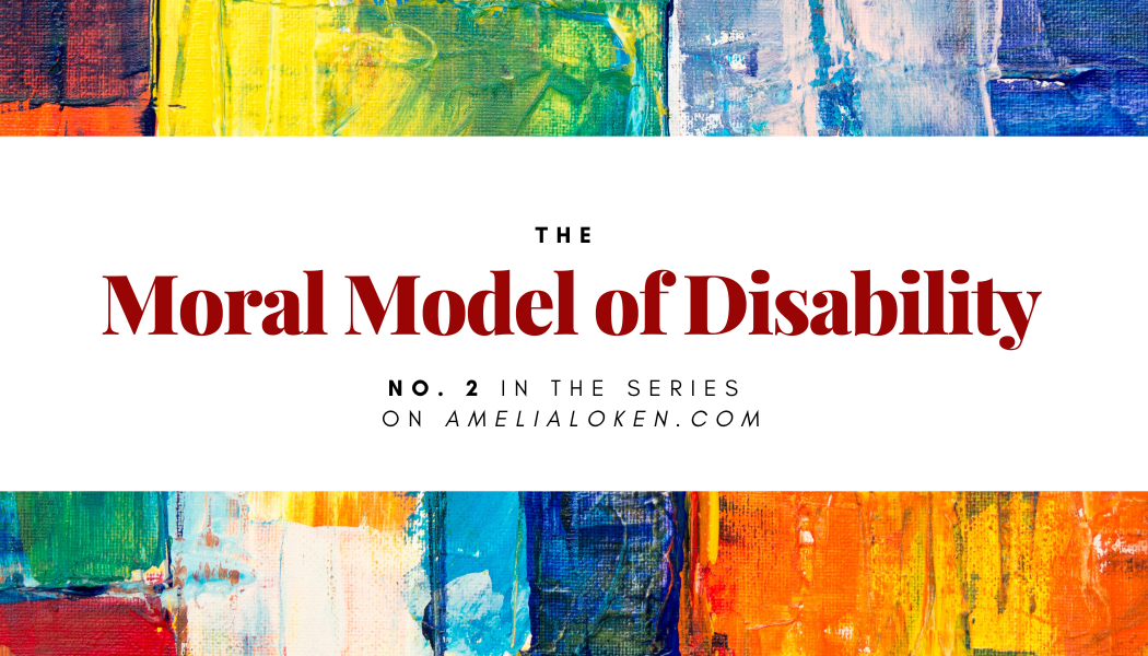 Bright daubs of color above and below the title: The Moral Model of Disability. No. 2 in the series on amelialoken.com